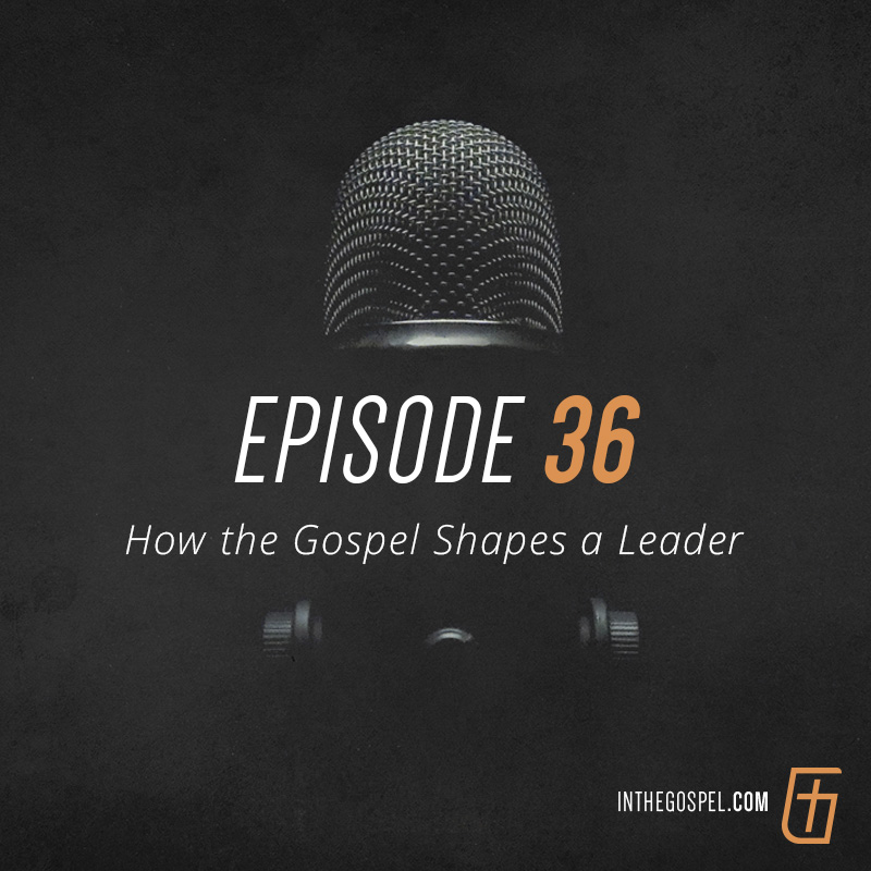 Episode 36 – How the Gospel Shapes a Leader (with Ryan Lokkesmoe)