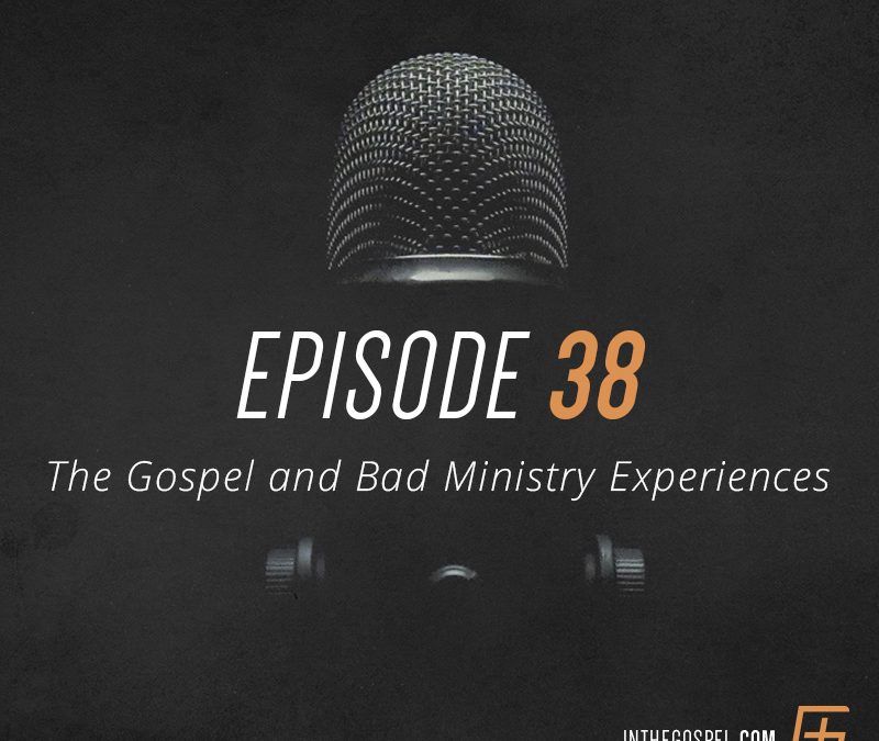 Episode 38 – The Gospel and Bad Ministry Experiences