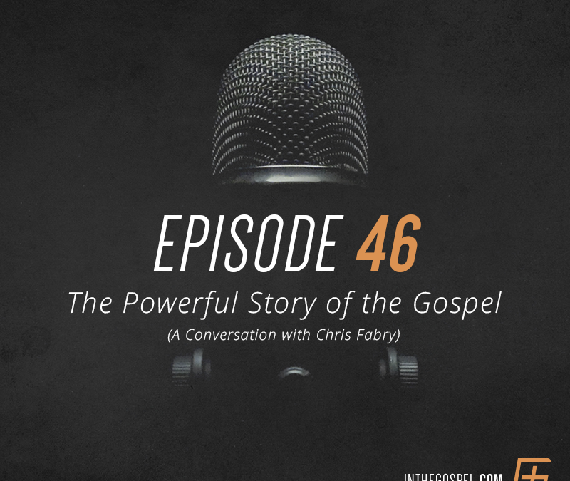 Episode 46 – The Powerful Story of the Gospel—A Conversation with Chris Fabry