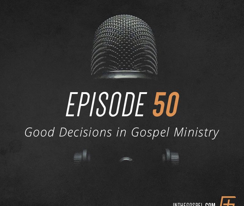 Episode 50 – Good Decisions in Gospel Ministry