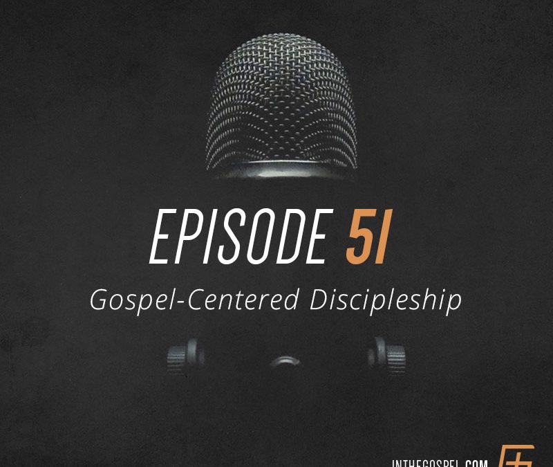 Episode 51 – Gospel-Centered Discipleship