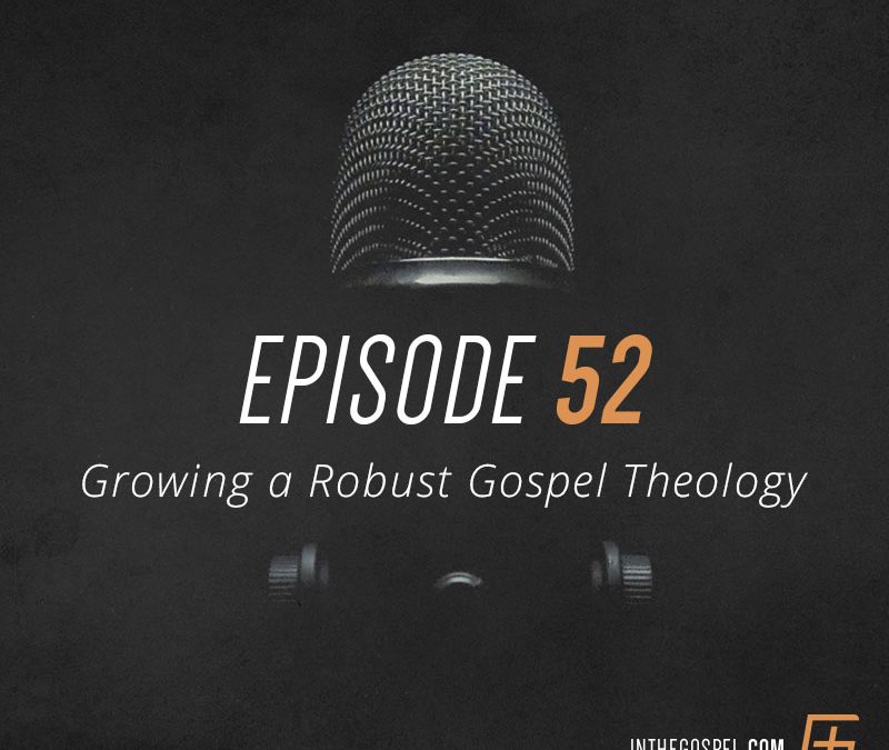 Episode 52 – Growing a Robust Gospel Theology
