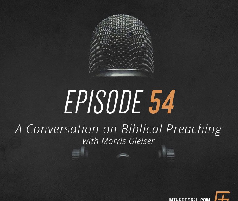 Episode 54 – A Conversation on Biblical Preaching with Morris Gleiser