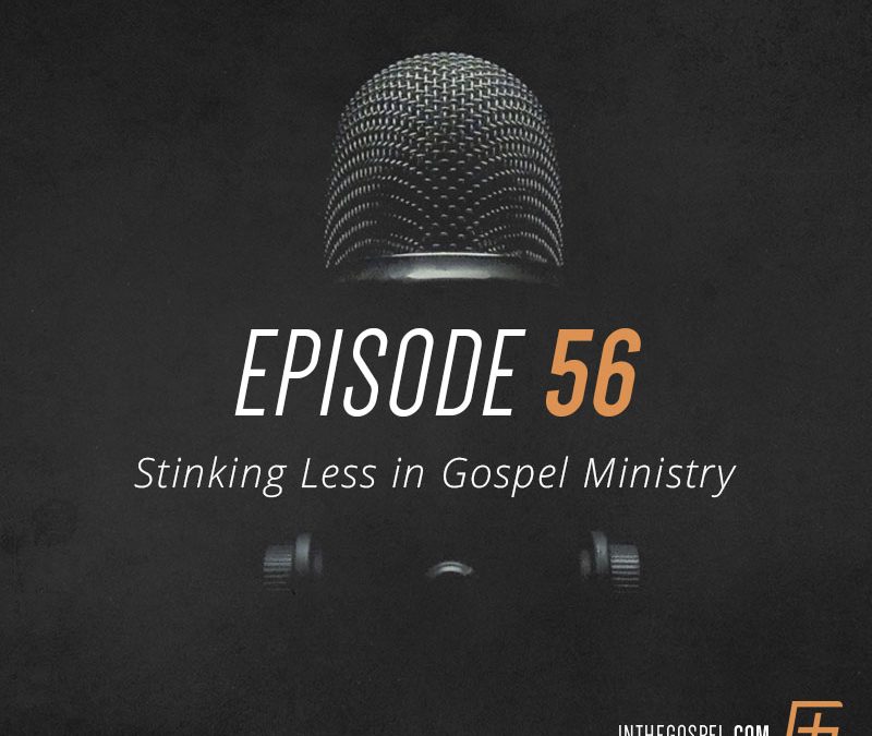 Episode 56 – Stinking Less in Gospel Ministry