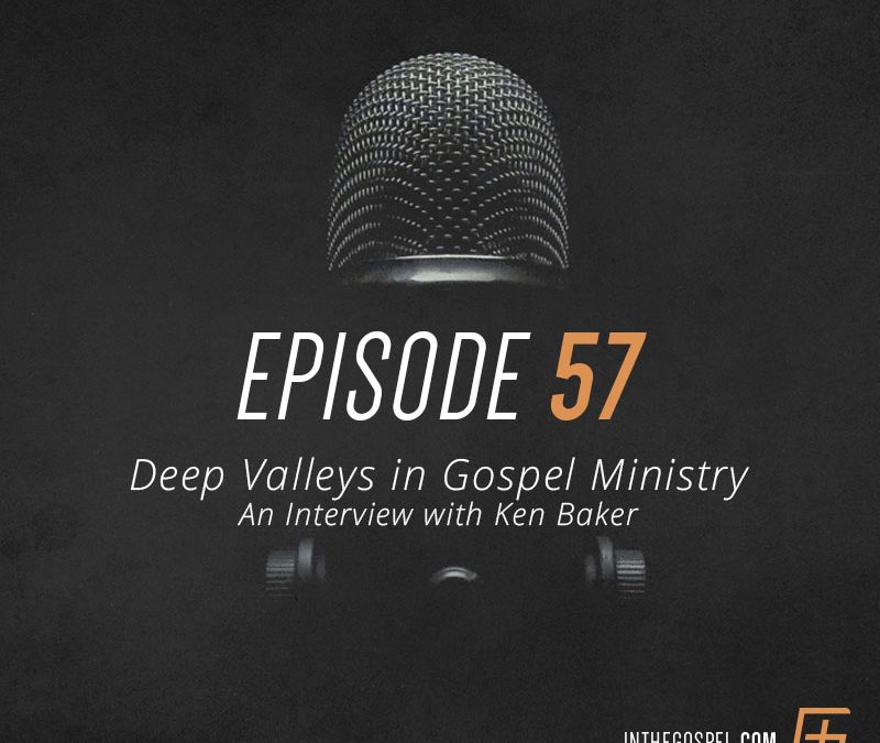Episode 57 – Deep Valleys in Gospel Ministry—An Interview with Ken Baker