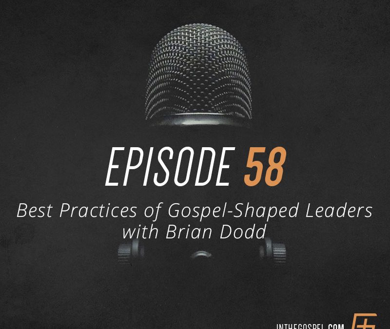 Episode 58 – Best Practices of Gospel-Shaped Leaders with Brian Dodd