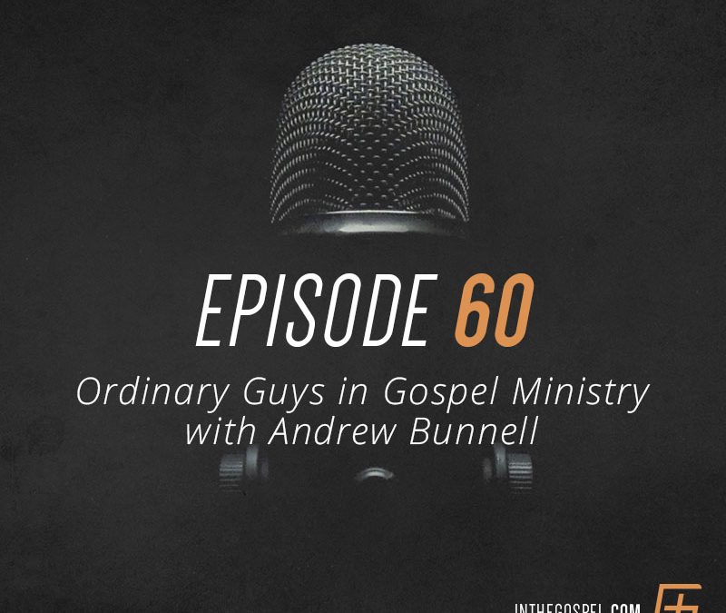 Episode 60 – Ordinary Guys in Gospel Ministry with Andrew Bunnell