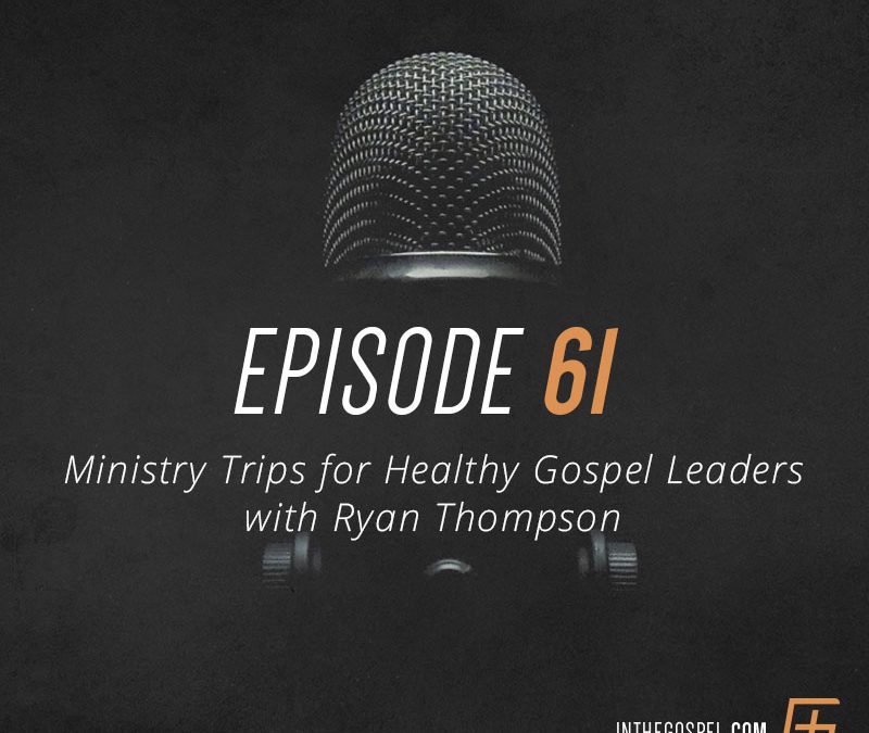 Episode 61 – Ministry Trips for Healthy Gospel Leaders with Ryan Thompson