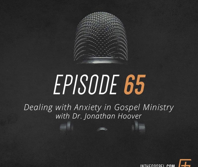 Episode 65 – Dealing with Anxiety in Gospel Ministry with Dr. Jonathan Hoover