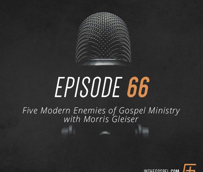 Episode 66 – Five Modern Enemies of Gospel Ministry with Morris Gleiser