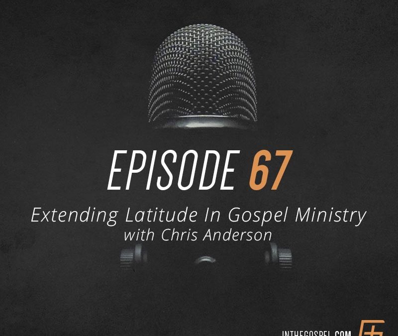 Episode 67 – Extending Latitude In Gospel Ministry with Chris Anderson