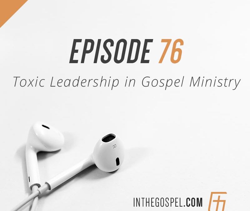 Episode 76 – Toxic Leadership in Gospel Ministry