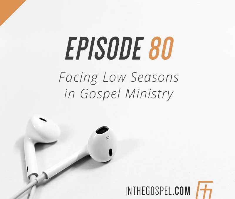 Episode 80 – Facing Low Seasons in Gospel Ministry