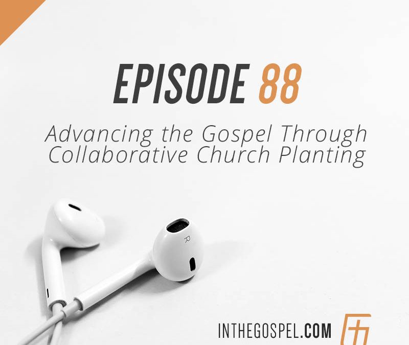 Episode 88 – Advancing the Gospel Through Collaborative Church Planting